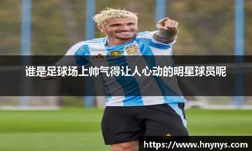 谁是足球场上帅气得让人心动的明星球员呢
