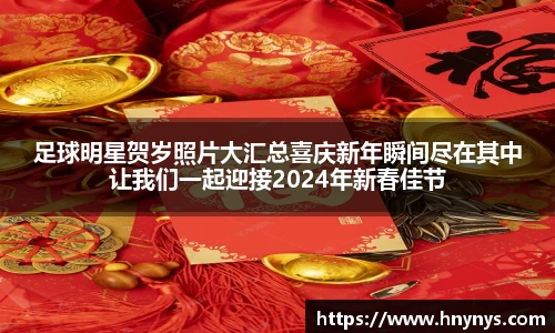 足球明星贺岁照片大汇总喜庆新年瞬间尽在其中让我们一起迎接2024年新春佳节
