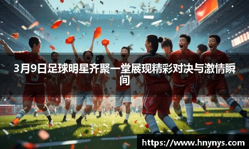 3月9日足球明星齐聚一堂展现精彩对决与激情瞬间