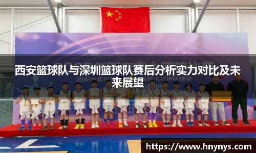 西安篮球队与深圳篮球队赛后分析实力对比及未来展望